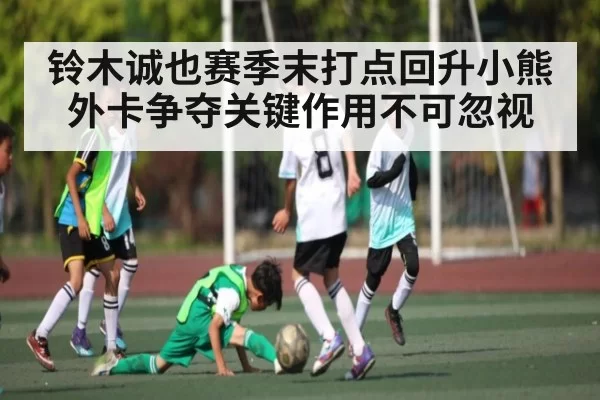 铃木诚也赛季末打点回升小熊外卡争夺关键作用不可忽视
